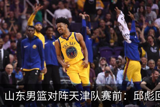 山东男篮对阵天津队赛前：邱彪回应首发用人
